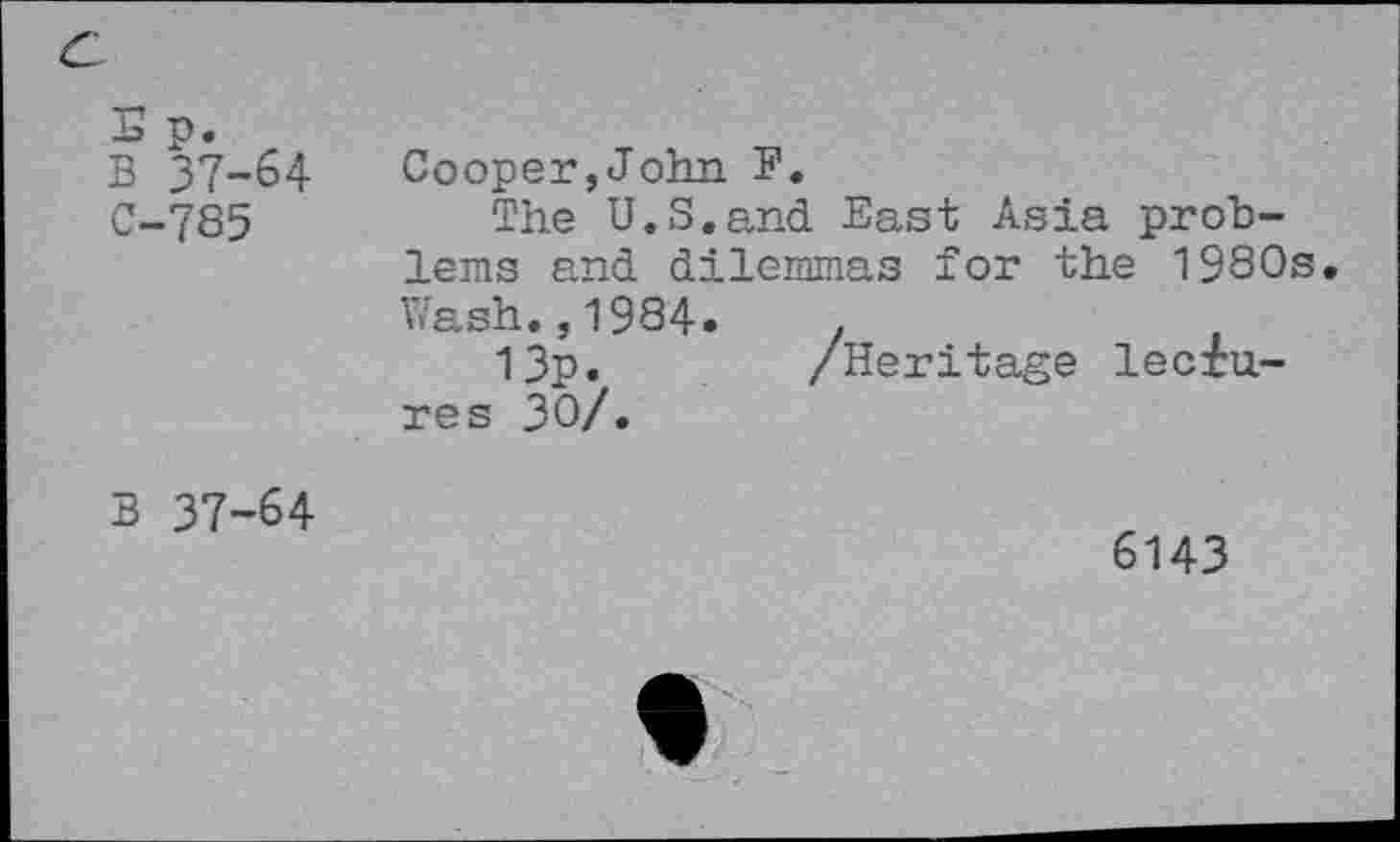 ﻿B 37-64 C-785	Cooper,John F. The U.S.and East Asia problems and dilemmas for the 1980s Wash.,1984«	. 13p.	/Heritage lectu- res 30/.
B 37-64	6143